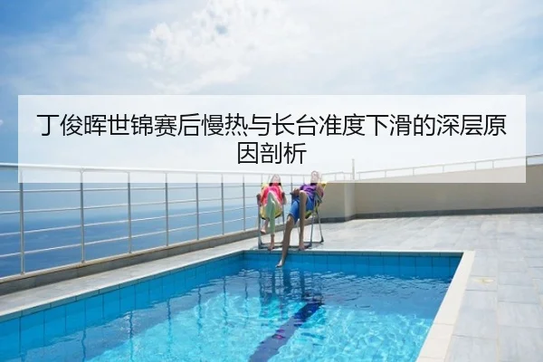 丁俊晖世锦赛后慢热与长台准度下滑的深层原因剖析