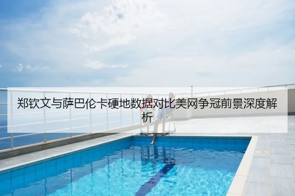 郑钦文与萨巴伦卡硬地数据对比美网争冠前景深度解析