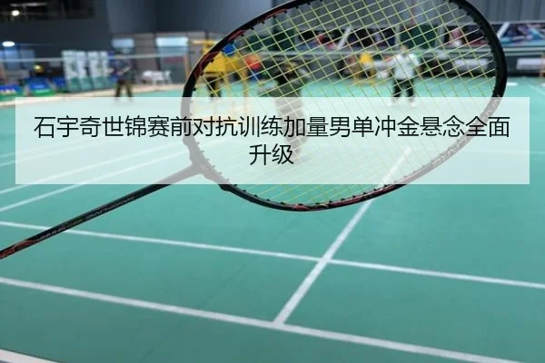 石宇奇世锦赛前对抗训练加量男单冲金悬念全面升级