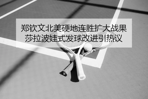 郑钦文北美硬地连胜扩大战果 莎拉波娃式发球改进引热议