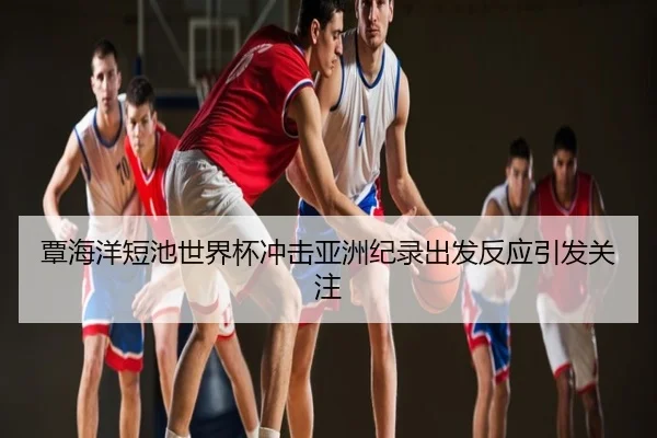 覃海洋短池世界杯冲击亚洲纪录出发反应引发关注