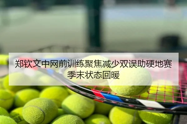 郑钦文中网前训练聚焦减少双误助硬地赛季末状态回暖
