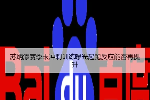苏炳添赛季末冲刺训练曝光起跑反应能否再提升